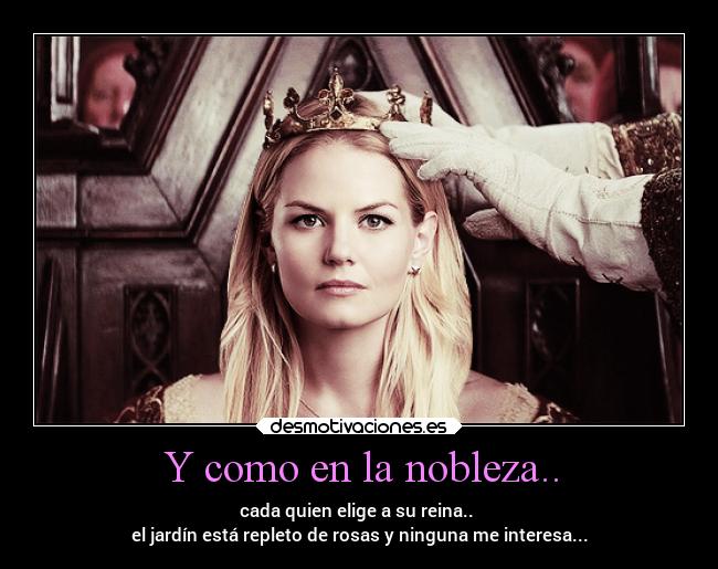 Y como en la nobleza.. - cada quien elige a su reina..
el jardín está repleto de rosas y ninguna me interesa...