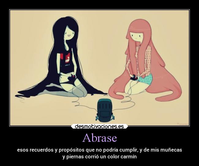 Abrase - esos recuerdos y propósitos que no podría cumplir, y de mis muñecas
y piernas corrió un color carmín