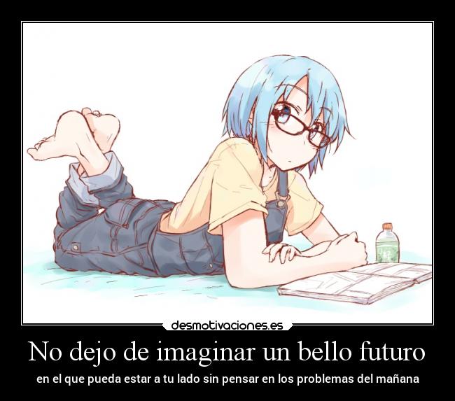 No dejo de imaginar un bello futuro - en el que pueda estar a tu lado sin pensar en los problemas del mañana