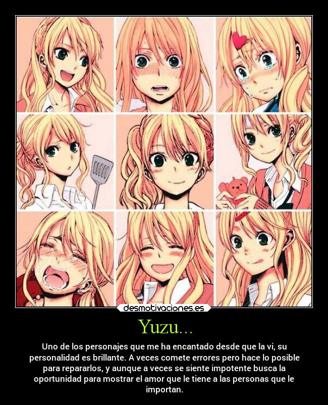 Yuzu... - Uno de los personajes que me ha encantado desde que la vi, su
personalidad es brillante. A veces comete errores pero hace lo posible
para repararlos, y aunque a veces se siente impotente busca la
oportunidad para mostrar el amor que le tiene a las personas que le
importan.