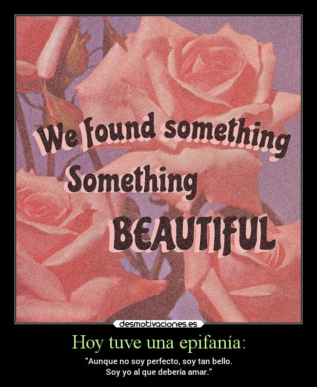 Hoy tuve una epifanía: - Aunque no soy perfecto, soy tan bello.
Soy yo al que debería amar.