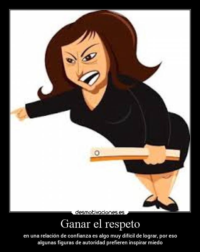 Ganar el respeto - en una relación de confianza es algo muy difícil de lograr, por eso
algunas figuras de autoridad prefieren inspirar miedo