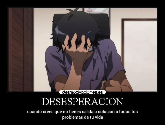 DESESPERACION - cuando crees que no tienes salida o solucion a todos tus
problemas de tu vida