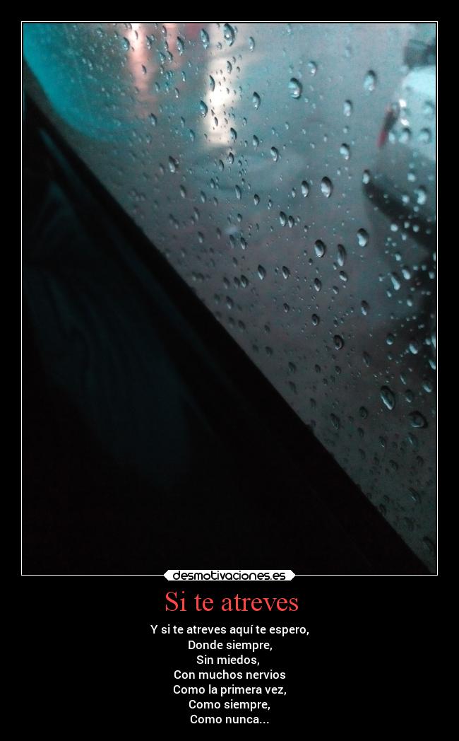 Si te atreves - Y si te atreves aquí te espero,
Donde siempre,
Sin miedos,
Con muchos nervios
Como la primera vez,
Como siempre,
Como nunca...