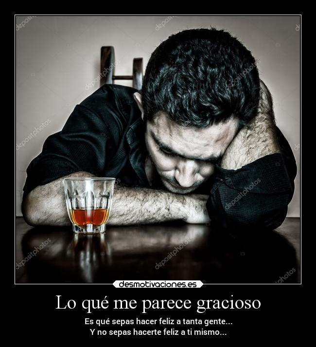 Lo qué me parece gracioso - Es qué sepas hacer feliz a tanta gente...
Y no sepas hacerte feliz a ti mismo...