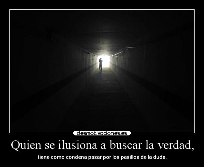 Quien se ilusiona a buscar la verdad, - tiene como condena pasar por los pasillos de la duda.