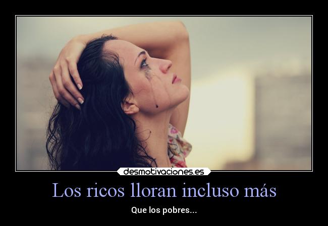 Los ricos lloran incluso más - Que los pobres...
