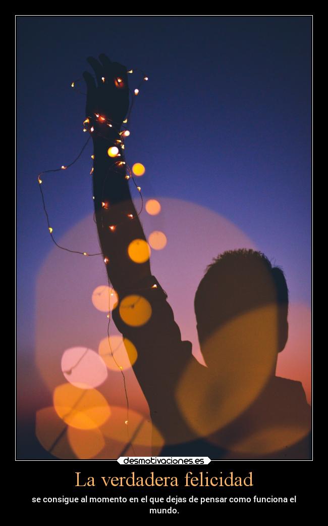 La verdadera felicidad - se consigue al momento en el que dejas de pensar como funciona el
mundo.