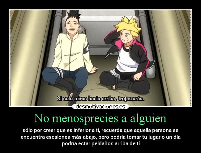 No menosprecies a alguien - sólo por creer que es inferior a ti, recuerda que aquella persona se
encuentra escalones más abajo, pero podría tomar tu lugar o un día
podría estar peldaños arriba de ti