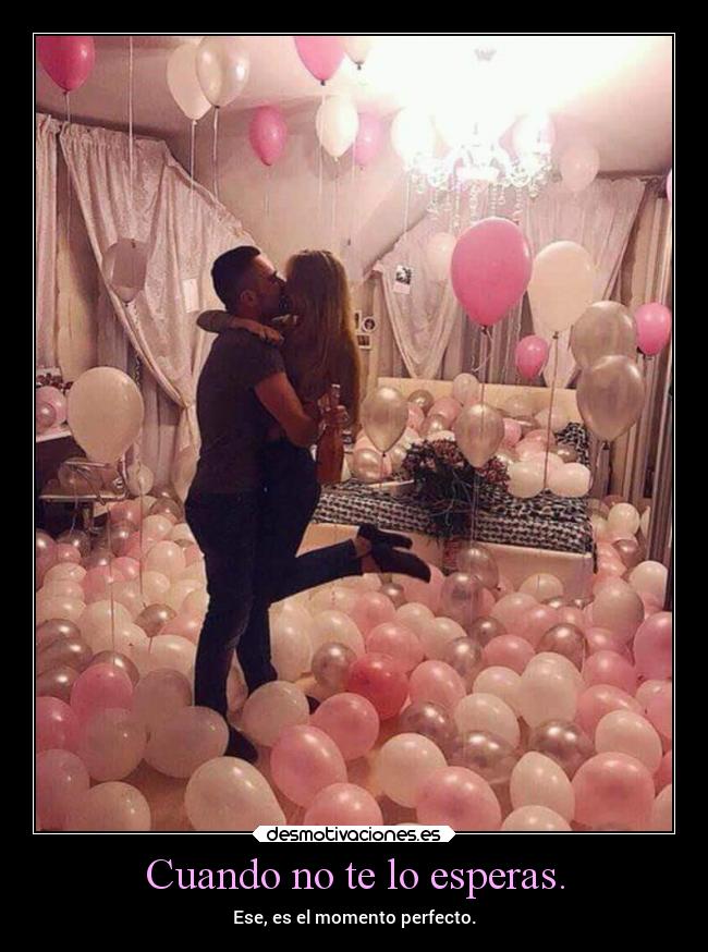 Cuando no te lo esperas. - Ese, es el momento perfecto.