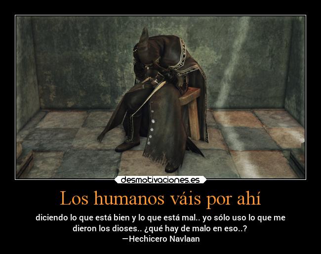 Los humanos váis por ahí - diciendo lo que está bien y lo que está mal.. yo sólo uso lo que me
dieron los dioses.. ¿qué hay de malo en eso..?
—Hechicero Navlaan