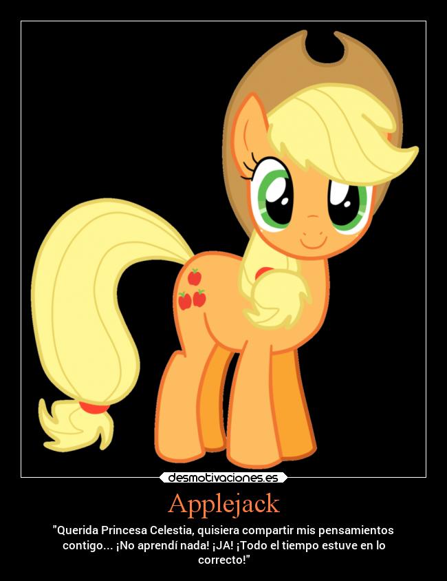 Applejack - Querida Princesa Celestia, quisiera compartir mis pensamientos
contigo... ¡No aprendí nada! ¡JA! ¡Todo el tiempo estuve en lo
correcto!