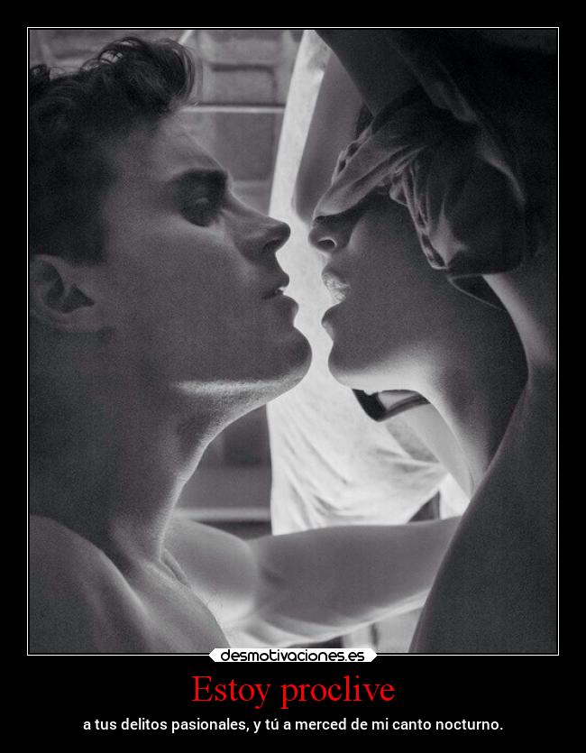 Estoy proclive - a tus delitos pasionales, y tú a merced de mi canto nocturno.