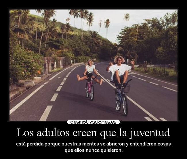 Los adultos creen que la juventud - está perdida porque nuestras mentes se abrieron y entendieron cosas
que ellos nunca quisieron.