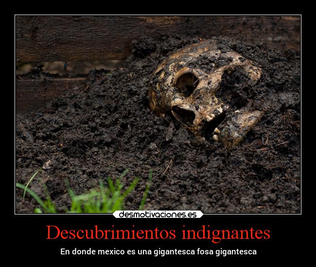 Descubrimientos indignantes - En donde mexico es una gigantesca fosa gigantesca