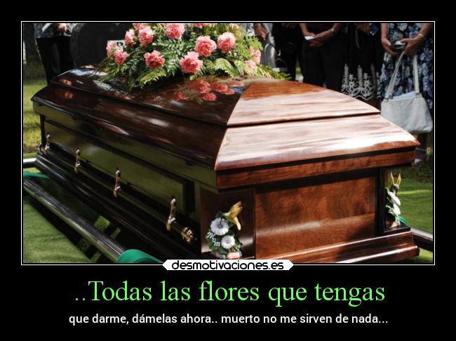 ..Todas las flores que tengas - que darme, dámelas ahora.. muerto no me sirven de nada...