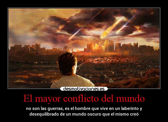 El mayor conflicto del mundo - no son las guerras, es el hombre que vive en un laberinto y
desequilibrado de un mundo oscuro que el mismo creó