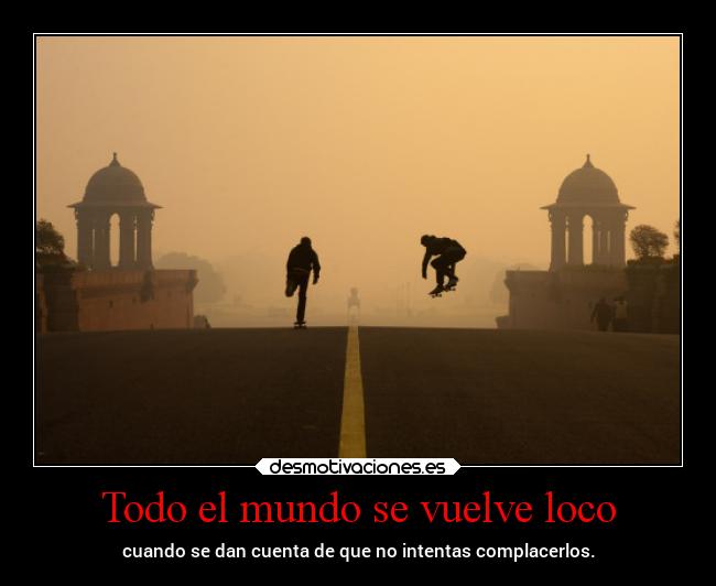 Todo el mundo se vuelve loco - cuando se dan cuenta de que no intentas complacerlos.