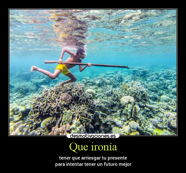 Que ironía - tener que arriesgar tu presente
para intentar tener un futuro mejor