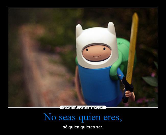 No seas quien eres, - sé quien quieres ser.