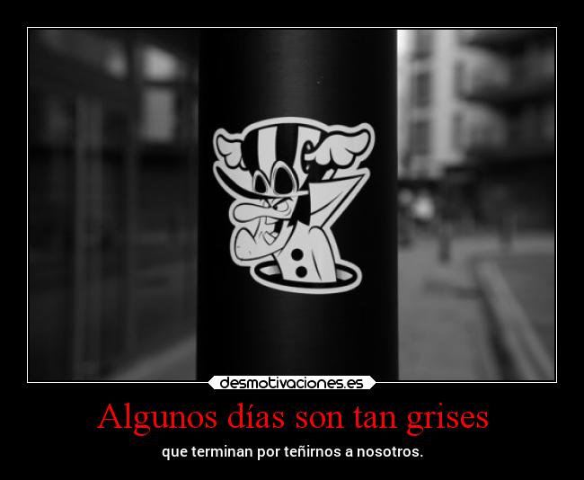 Algunos días son tan grises - que terminan por teñirnos a nosotros.