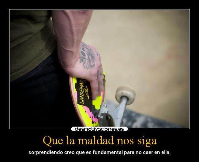 Que la maldad nos siga - sorprendiendo creo que es fundamental para no caer en ella.