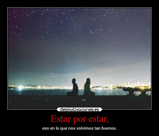 Estar por estar, - eso en lo que nos volvimos tan buenos.