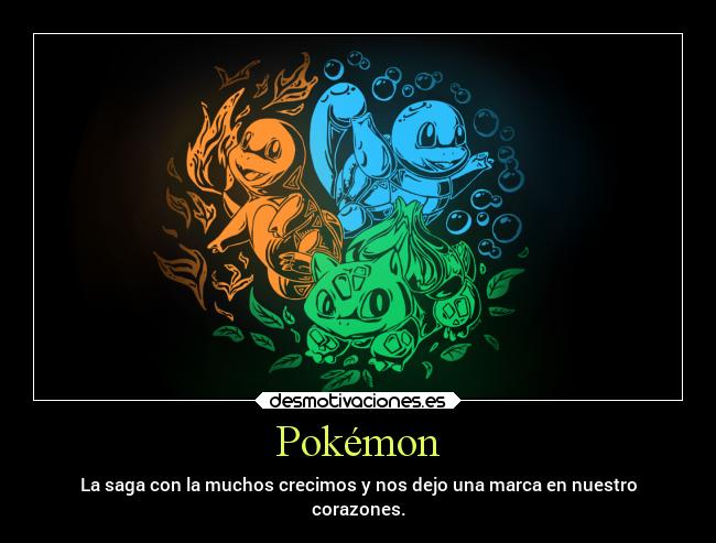 Pokémon - La saga con la muchos crecimos y nos dejo una marca en nuestro
corazones.
