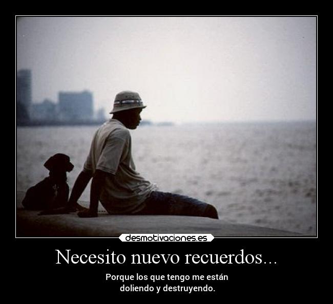 Necesito nuevo recuerdos... - Porque los que tengo me están
doliendo y destruyendo.