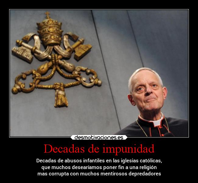 Decadas de impunidad - Decadas de abusos infantiles en las iglesias católicas,
que muchos desearíamos poner fin a una religión
mas corrupta con muchos mentirosos depredadores