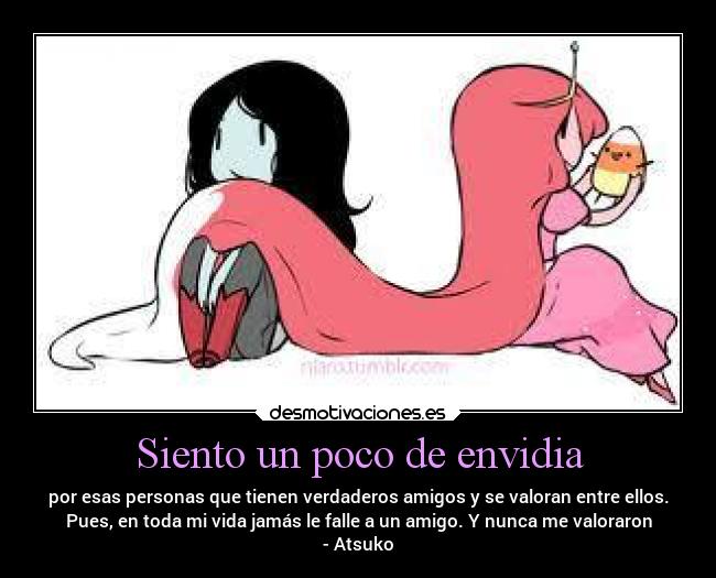 Siento un poco de envidia - por esas personas que tienen verdaderos amigos y se valoran entre ellos.
Pues, en toda mi vida jamás le falle a un amigo. Y nunca me valoraron
- Atsuko