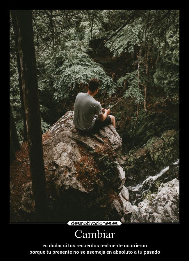 Cambiar - es dudar si tus recuerdos realmente ocurrieron
porque tu presente no se asemeja en absoluto a tu pasado