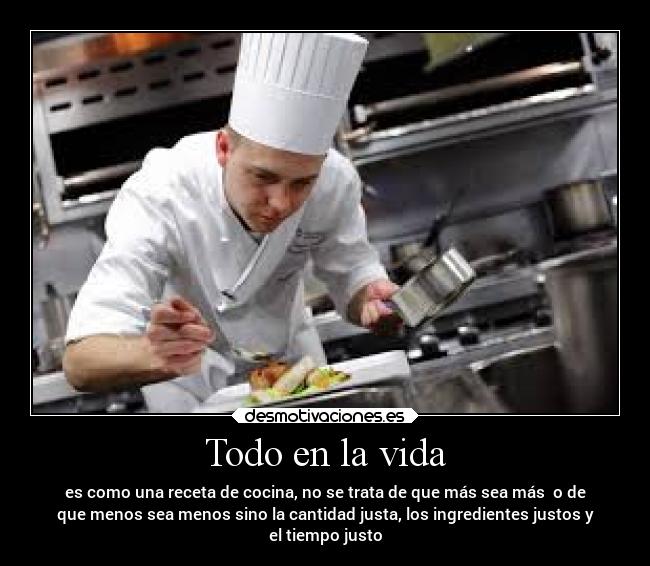 Todo en la vida - es como una receta de cocina, no se trata de que más sea más o de
que menos sea menos sino la cantidad justa, los ingredientes justos y
el tiempo justo