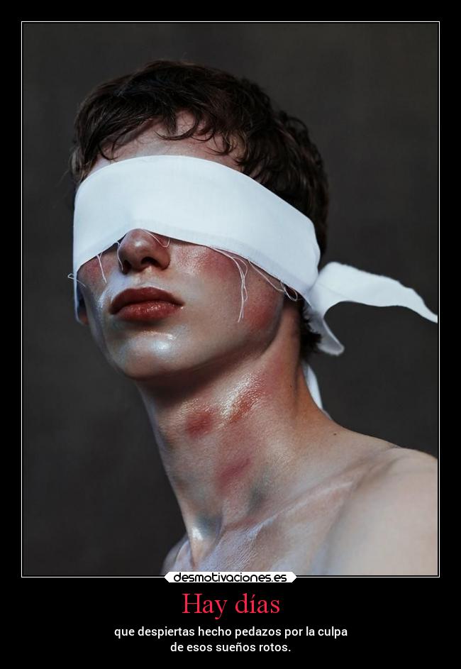 Hay días - que despiertas hecho pedazos por la culpa
de esos sueños rotos.