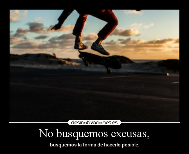 No busquemos excusas, - busquemos la forma de hacerlo posible.