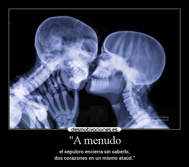 A menudo - el sepulcro encierra sin saberlo,
dos corazones en un mismo ataúd.