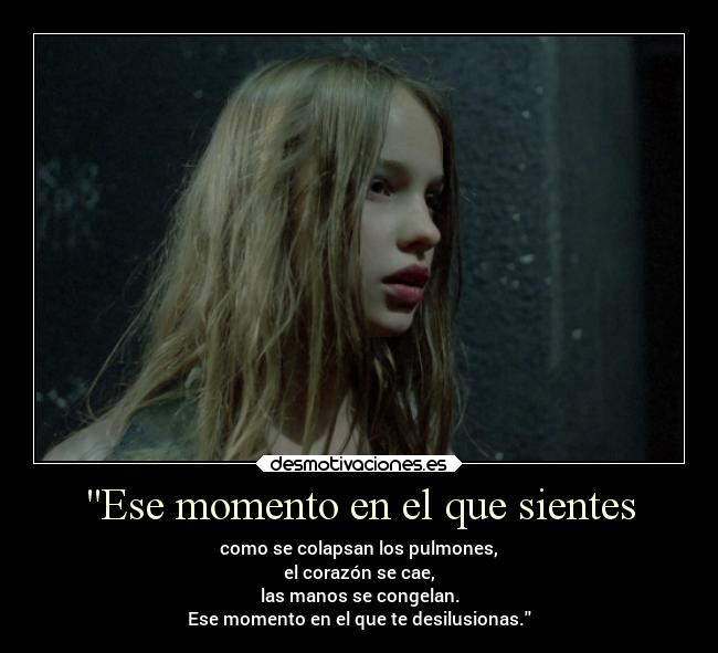 Ese momento en el que sientes - como se colapsan los pulmones,
el corazón se cae,
las manos se congelan.
Ese momento en el que te desilusionas.