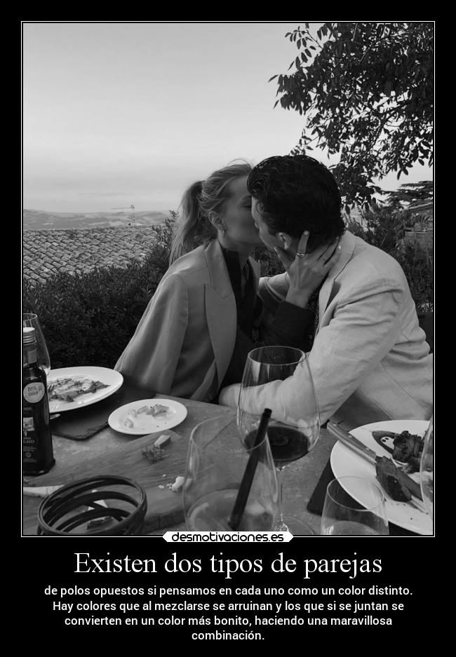 Existen dos tipos de parejas - de polos opuestos si pensamos en cada uno como un color distinto.
Hay colores que al mezclarse se arruinan y los que si se juntan se
convierten en un color más bonito, haciendo una maravillosa
combinación.