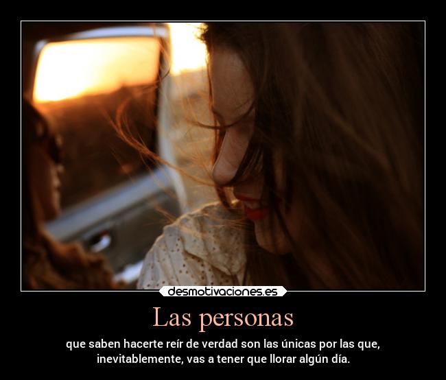 Las personas - que saben hacerte reír de verdad son las únicas por las que,
inevitablemente, vas a tener que llorar algún día.