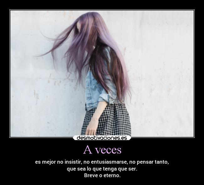 A veces - es mejor no insistir, no entusiasmarse, no pensar tanto,
que sea lo que tenga que ser.
Breve o eterno.