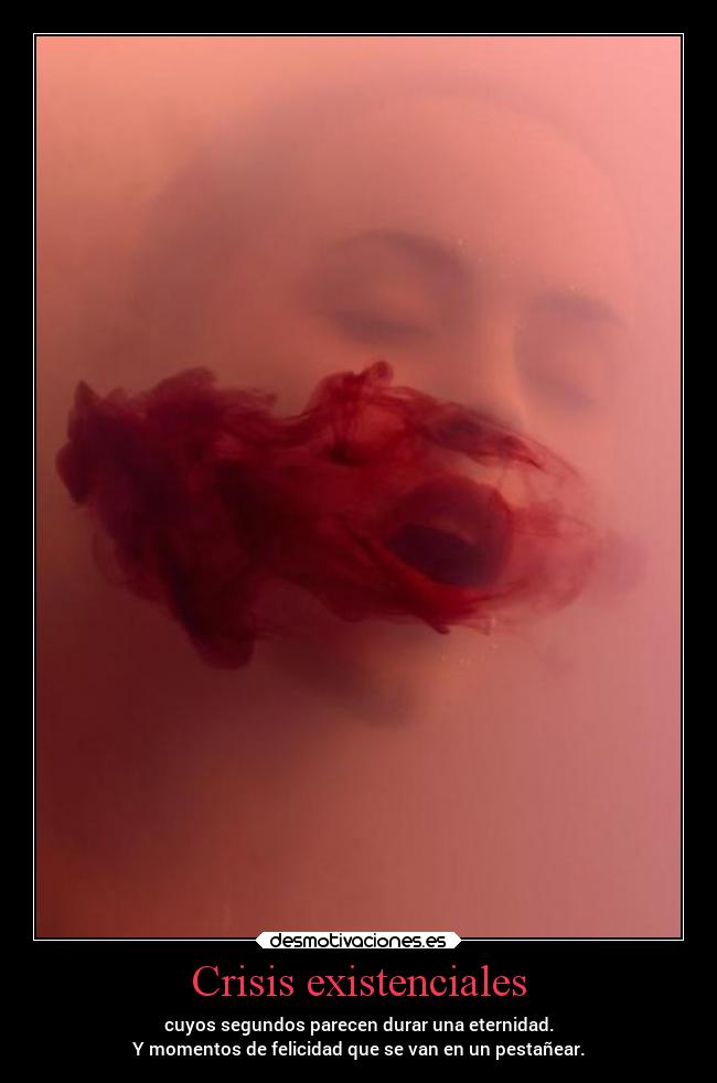 Crisis existenciales - cuyos segundos parecen durar una eternidad.
Y momentos de felicidad que se van en un pestañear.