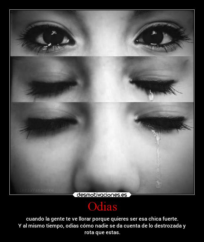 Odias - cuando la gente te ve llorar porque quieres ser esa chica fuerte.
Y al mismo tiempo, odias cómo nadie se da cuenta de lo destrozada y
rota que estas.