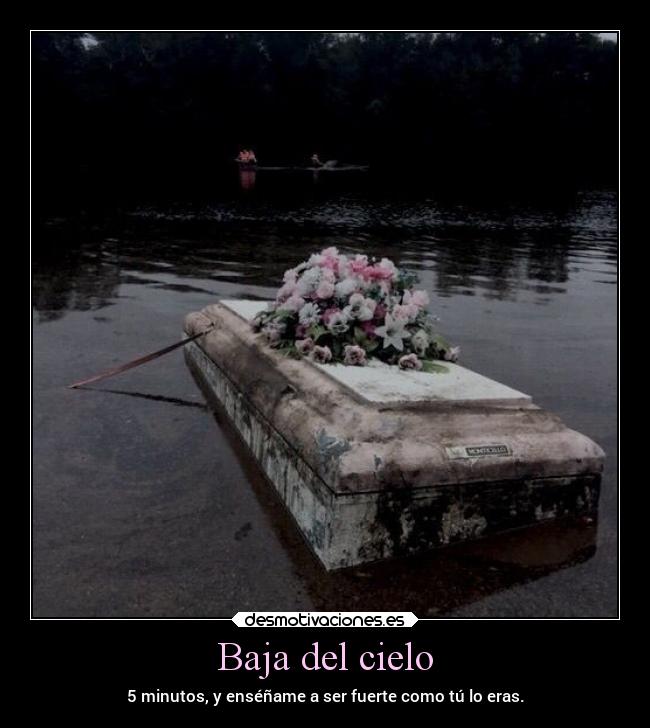 Baja del cielo - 5 minutos, y enséñame a ser fuerte como tú lo eras.