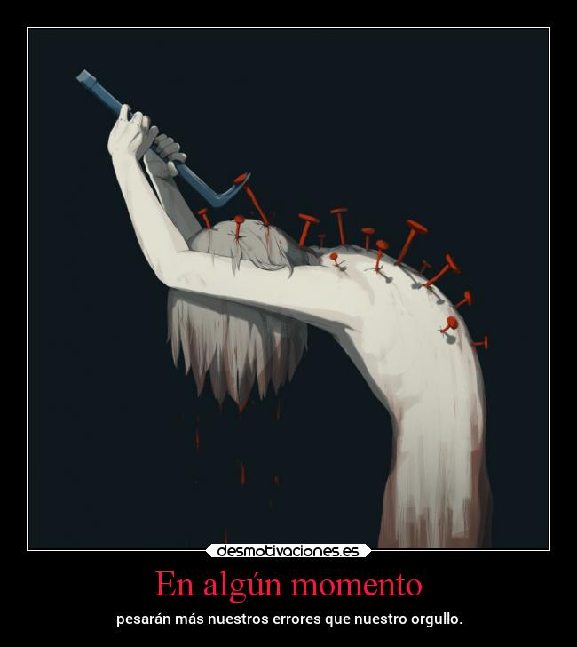 En algún momento - pesarán más nuestros errores que nuestro orgullo.