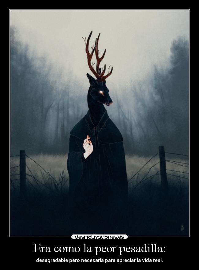 Era como la peor pesadilla: - desagradable pero necesaria para apreciar la vida real.