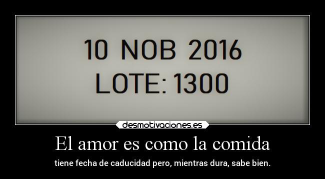 El amor es como la comida - tiene fecha de caducidad pero, mientras dura, sabe bien.
