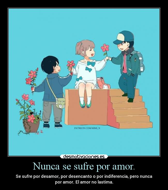 Nunca se sufre por amor. - Se sufre por desamor, por desencanto o por indiferencia, pero nunca
por amor. El amor no lastima.