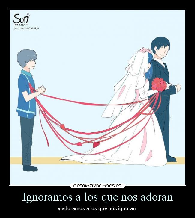 Ignoramos a los que nos adoran - y adoramos a los que nos ignoran.