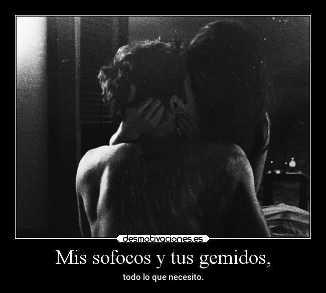 Mis sofocos y tus gemidos, -