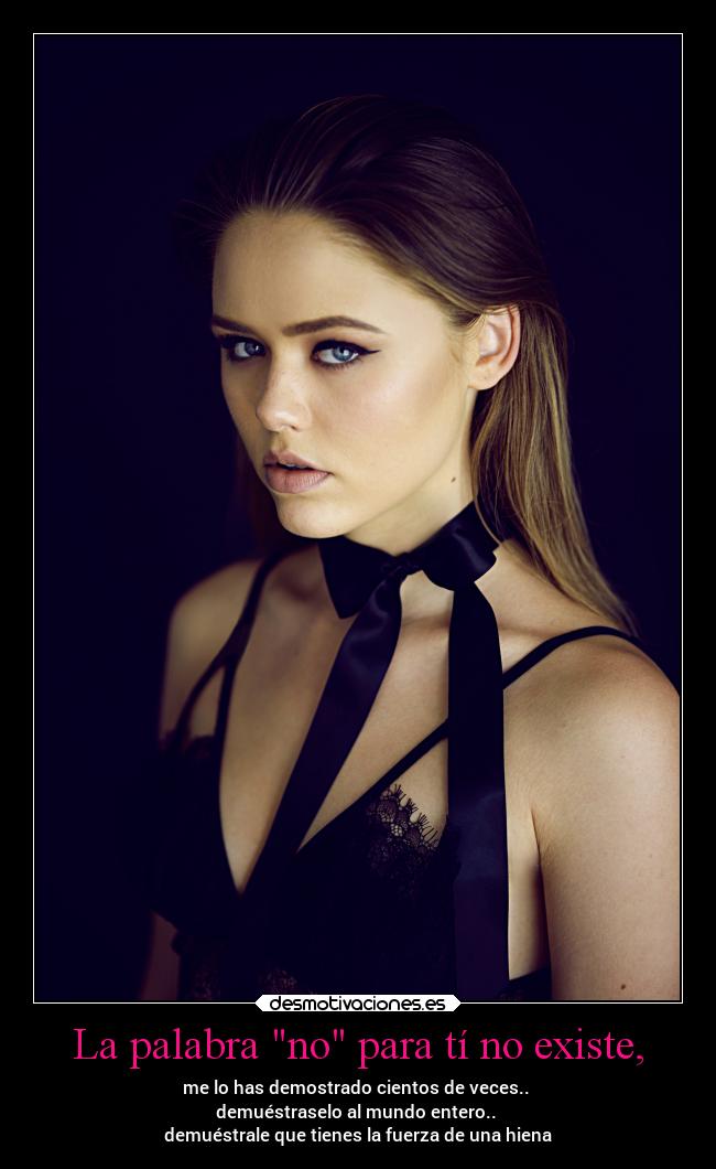 La palabra no para tí no existe, - me lo has demostrado cientos de veces.. 
demuéstraselo al mundo entero.. 
demuéstrale que tienes la fuerza de una hiena